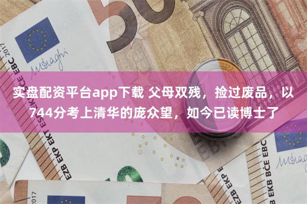 实盘配资平台app下载 父母双残，捡过废品，以744分考上清华的庞众望，如今已读博士了