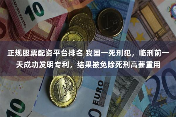 正规股票配资平台排名 我国一死刑犯，临刑前一天成功发明专利，结果被免除死刑高薪重用