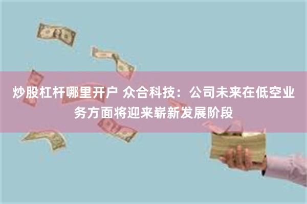 炒股杠杆哪里开户 众合科技：公司未来在低空业务方面将迎来崭新发展阶段