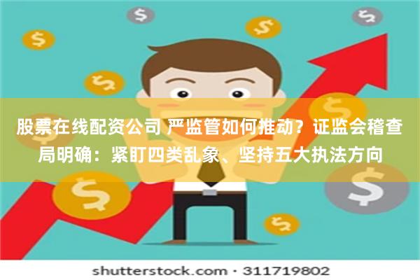 股票在线配资公司 严监管如何推动？证监会稽查局明确：紧盯四类乱象、坚持五大执法方向