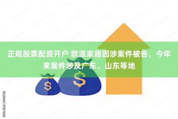 正规股票配资开户 欧派家居因涉案件被告，今年来案件涉及广东、山东等地