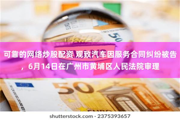 可靠的网络炒股配资 观致汽车因服务合同纠纷被告，6月14日在广州市黄埔区人民法院审理