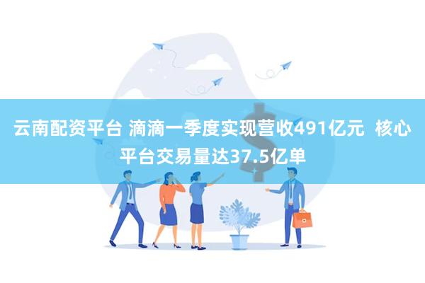 云南配资平台 滴滴一季度实现营收491亿元  核心平台交易量达37.5亿单