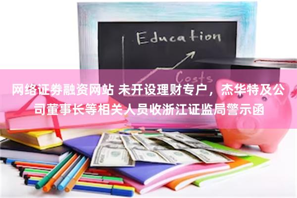 网络证劵融资网站 未开设理财专户，杰华特及公司董事长等相关人员收浙江证监局警示函