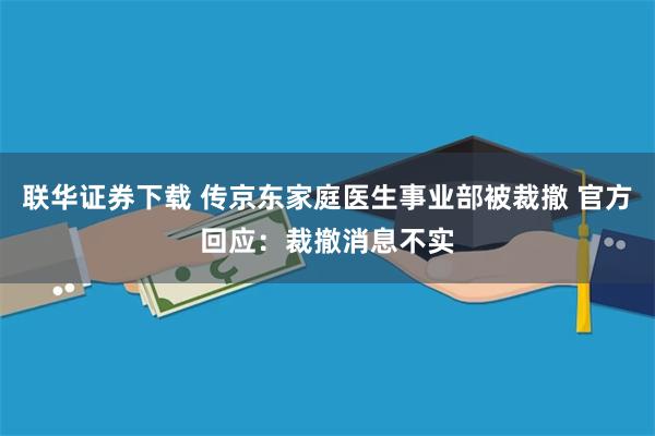 联华证券下载 传京东家庭医生事业部被裁撤 官方回应：裁撤消息不实