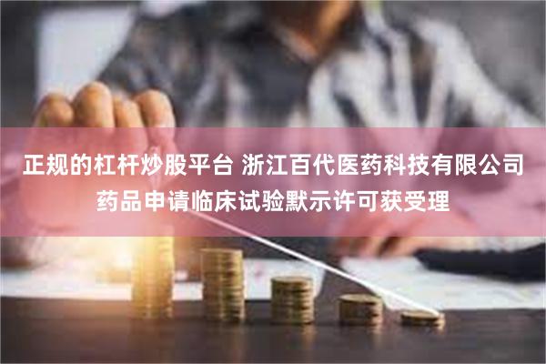 正规的杠杆炒股平台 浙江百代医药科技有限公司药品申请临床试验默示许可获受理