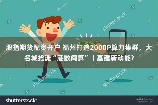 股指期货配资开户 福州打造2000P算力集群，大名城抢滩“港数闽算”丨基建新动能?