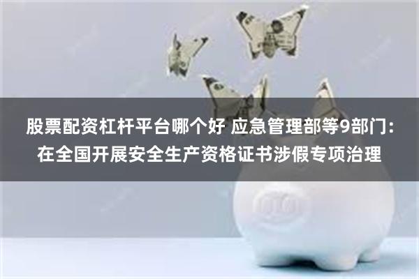 股票配资杠杆平台哪个好 应急管理部等9部门：在全国开展安全生产资格证书涉假专项治理