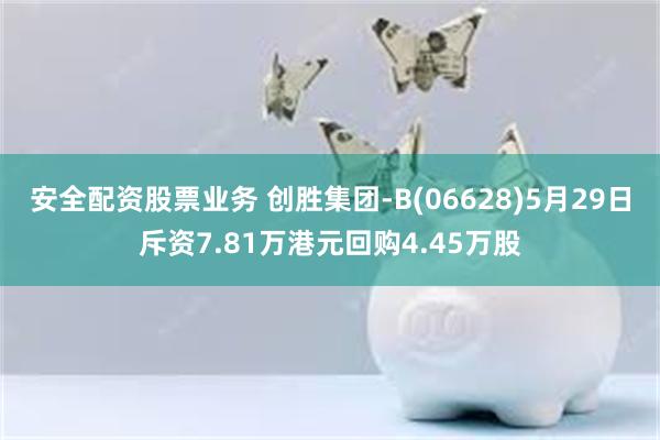 安全配资股票业务 创胜集团-B(06628)5月29日斥资7.81万港元回购4.45万股