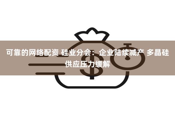 可靠的网络配资 硅业分会：企业陆续减产 多晶硅供应压力缓解