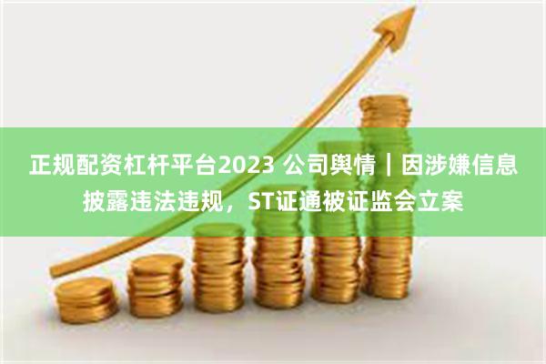 正规配资杠杆平台2023 公司舆情｜因涉嫌信息披露违法违规，ST证通被证监会立案