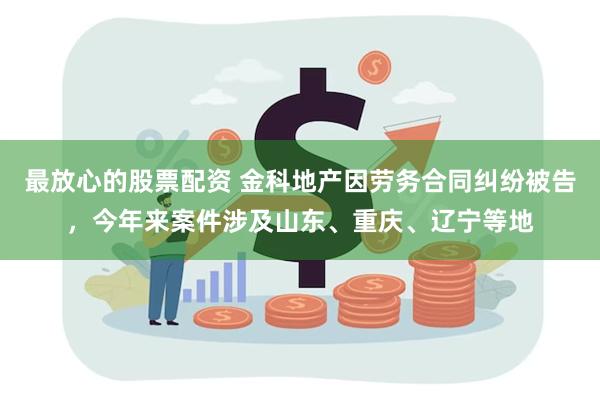 最放心的股票配资 金科地产因劳务合同纠纷被告，今年来案件涉及山东、重庆、辽宁等地