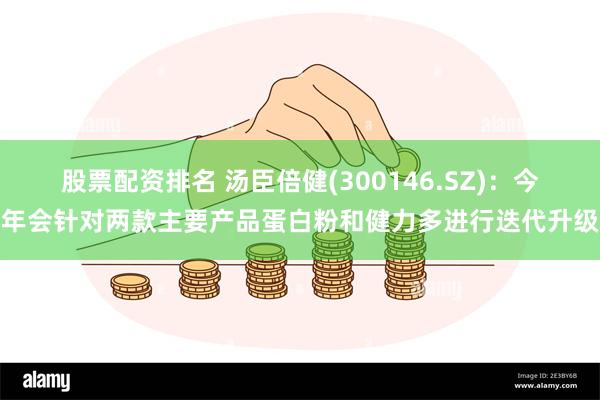 股票配资排名 汤臣倍健(300146.SZ)：今年会针对两款主要产品蛋白粉和健力多进行迭代升级