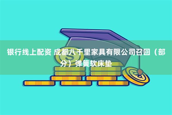 银行线上配资 成都八千里家具有限公司召回（部分）弹簧软床垫