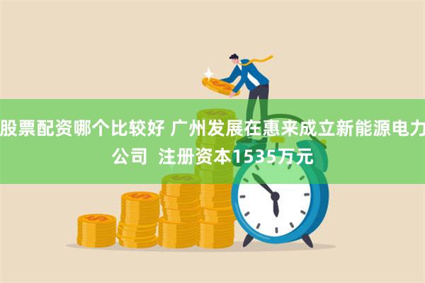 股票配资哪个比较好 广州发展在惠来成立新能源电力公司  注册资本1535万元