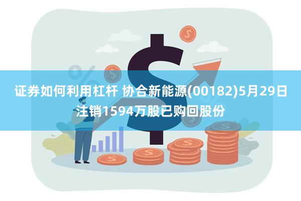 证券如何利用杠杆 协合新能源(00182)5月29日注销1594万股已购回股份