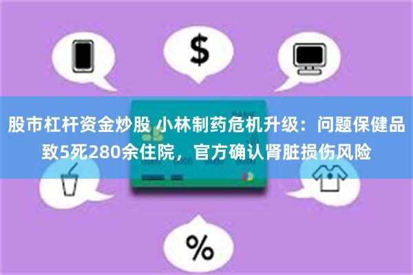 股市杠杆资金炒股 小林制药危机升级：问题保健品致5死280余住院，官方确认肾脏损伤风险