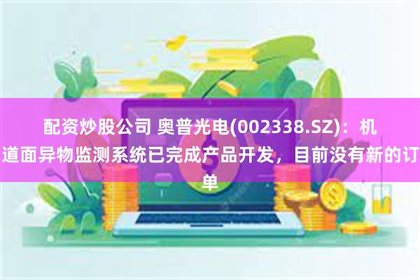 配资炒股公司 奥普光电(002338.SZ)：机场道面异物监测系统已完成产品开发，目前没有新的订单