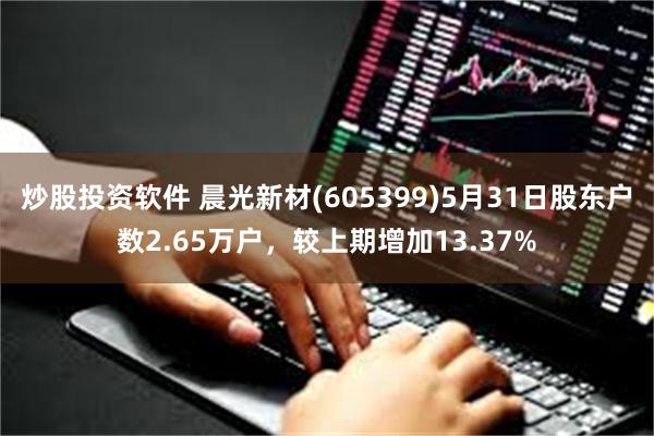 炒股投资软件 晨光新材(605399)5月31日股东户数2.65万户，较上期增加13.37%