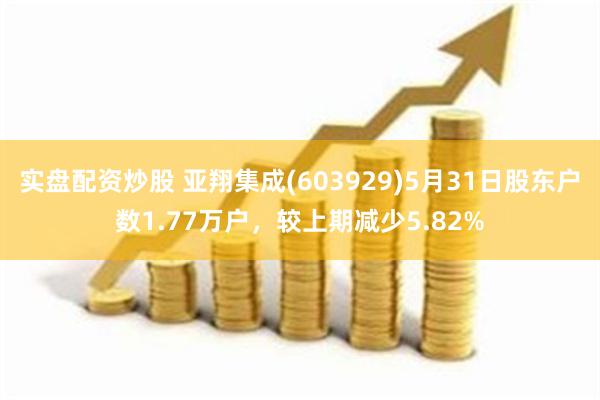 实盘配资炒股 亚翔集成(603929)5月31日股东户数1.77万户，较上期减少5.82%