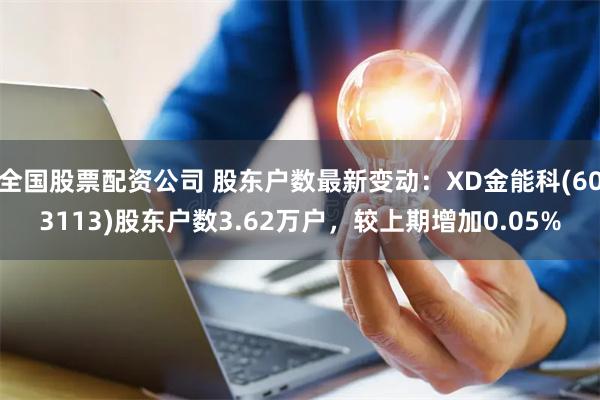 全国股票配资公司 股东户数最新变动：XD金能科(603113)股东户数3.62万户，较上期增加0.05%