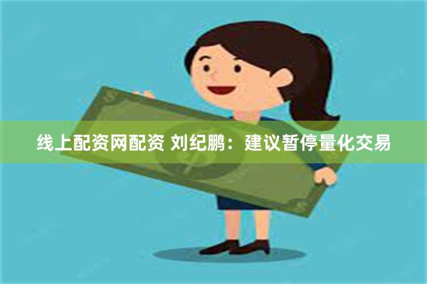 线上配资网配资 刘纪鹏：建议暂停量化交易