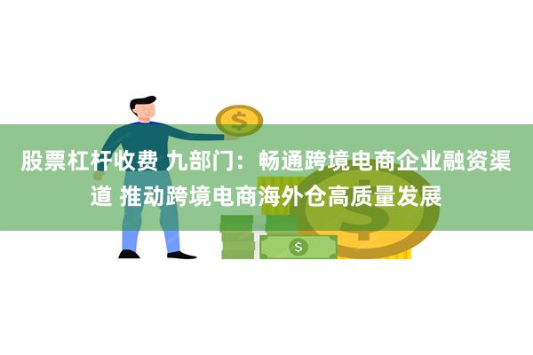 股票杠杆收费 九部门：畅通跨境电商企业融资渠道 推动跨境电商海外仓高质量发展