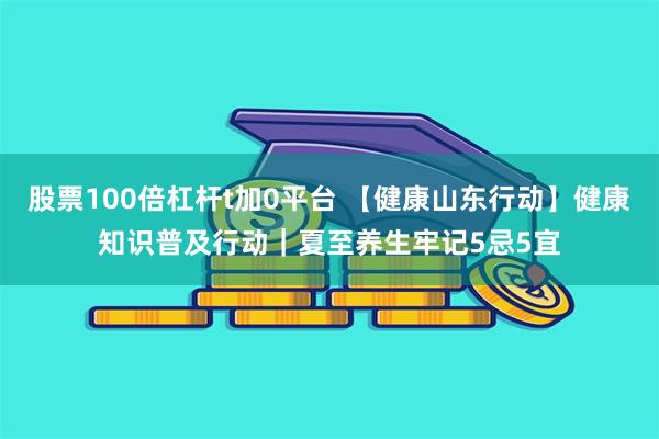 股票100倍杠杆t加0平台 【健康山东行动】健康知识普及行动｜夏至养生牢记5忌5宜