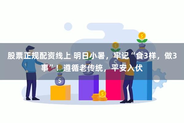 股票正规配资线上 明日小暑，牢记“食3样，做3事”！遵循老传统，平安入伏