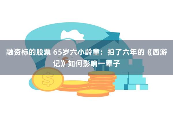 融资标的股票 65岁六小龄童：拍了六年的《西游记》如何影响一辈子