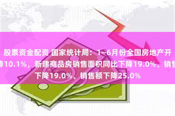 股票资金配资 国家统计局：1—6月份全国房地产开发投资同比下降10.1%，新建商品房销售面积同比下降19.0%、销售额下降25.0%