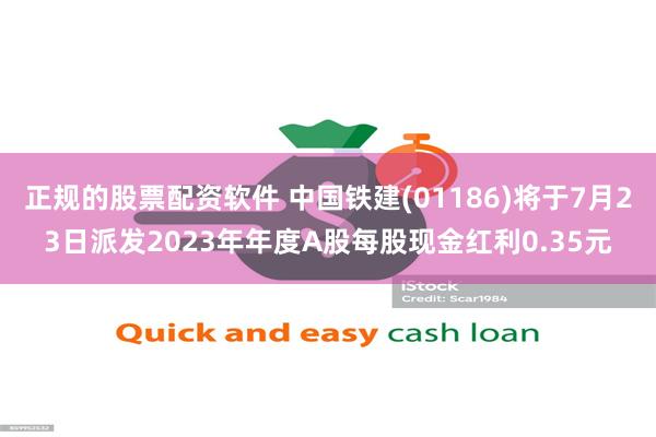 正规的股票配资软件 中国铁建(01186)将于7月23日派发2023年年度A股每股现金红利0.35元