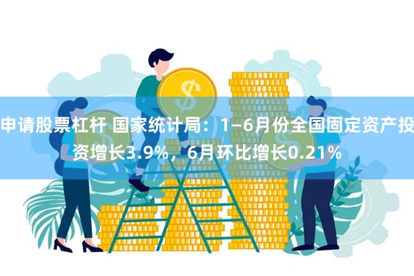 申请股票杠杆 国家统计局：1—6月份全国固定资产投资增长3.9%，6月环比增长0.21%