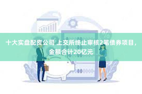 十大实盘配资公司 上交所终止审核2笔债券项目，金额合计20亿元