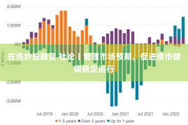 在线炒股融资 社论丨管理市场预期，促进债市健康稳定运行