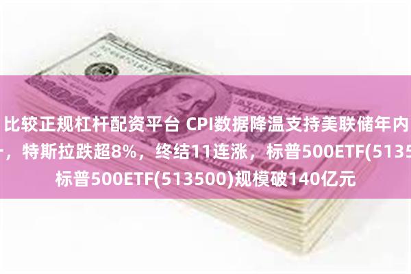 比较正规杠杆配资平台 CPI数据降温支持美联储年内降息，美股涨跌不一，特斯拉跌超8%，终结11连涨，标普500ETF(513500)规模破140亿元