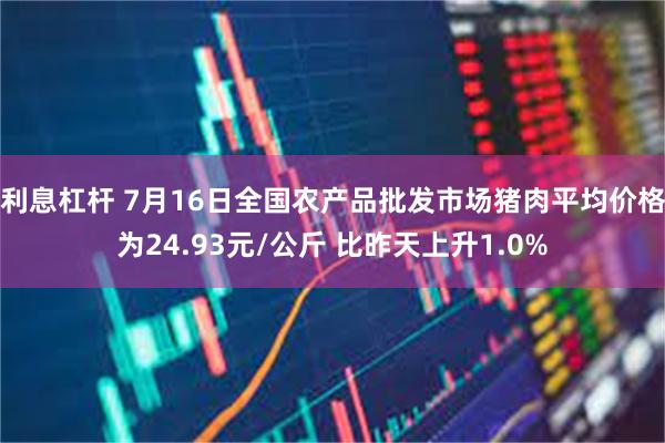 利息杠杆 7月16日全国农产品批发市场猪肉平均价格为24.93元/公斤 比昨天上升1.0%