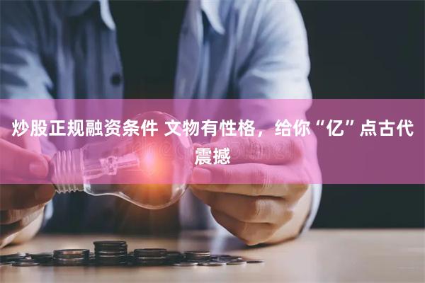 炒股正规融资条件 文物有性格，给你“亿”点古代震撼