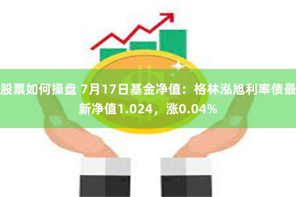 股票如何操盘 7月17日基金净值：格林泓旭利率债最新净值1.024，涨0.04%