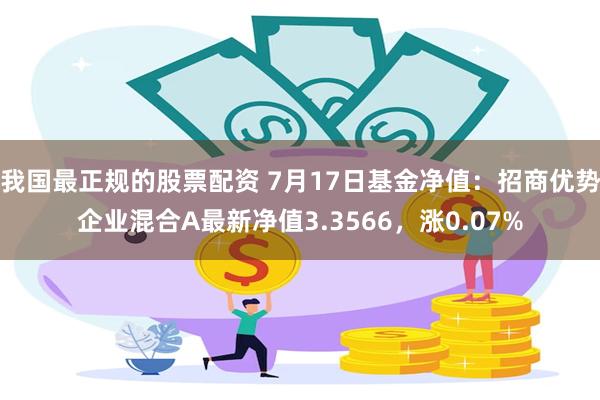 我国最正规的股票配资 7月17日基金净值：招商优势企业混合A最新净值3.3566，涨0.07%