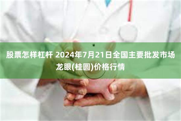 股票怎样杠杆 2024年7月21日全国主要批发市场龙眼(桂圆)价格行情