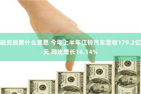 融资股票什么意思 今年上半年江铃汽车营收179.2亿元 同比增长16.14%