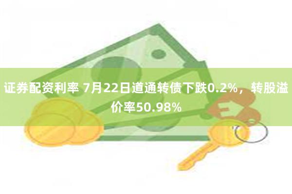 证券配资利率 7月22日道通转债下跌0.2%，转股溢价率50.98%