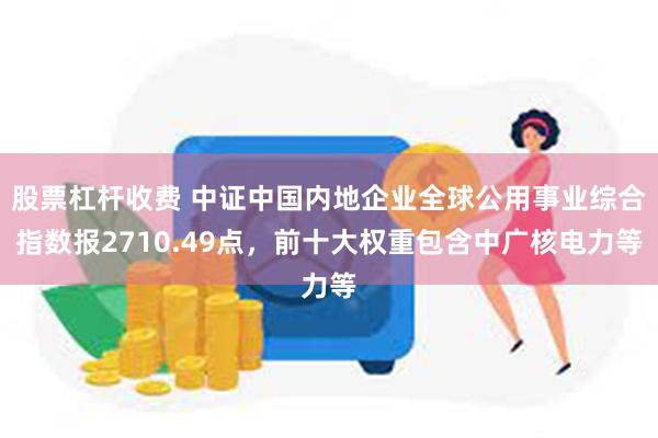 股票杠杆收费 中证中国内地企业全球公用事业综合指数报2710.49点，前十大权重包含中广核电力等