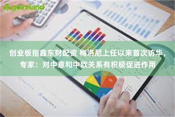 创业板指鑫东财配资 梅洛尼上任以来首次访华，专家：对中意和中欧关系有积极促进作用