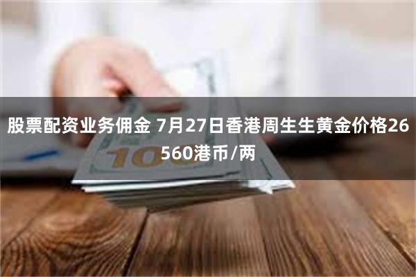 股票配资业务佣金 7月27日香港周生生黄金价格26560港币/两