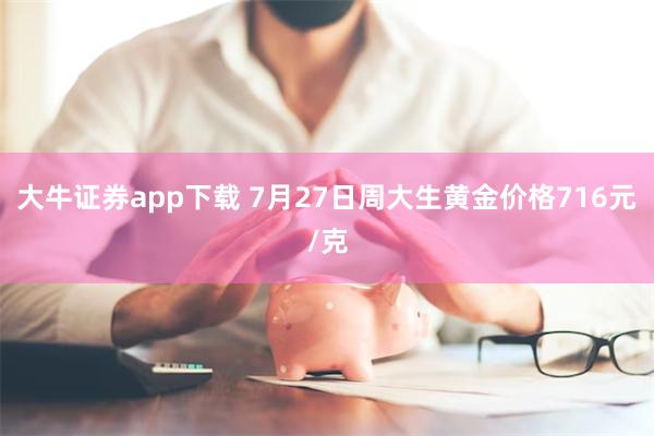 大牛证券app下载 7月27日周大生黄金价格716元/克