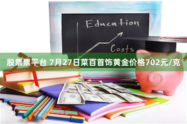 股票票平台 7月27日菜百首饰黄金价格702元/克