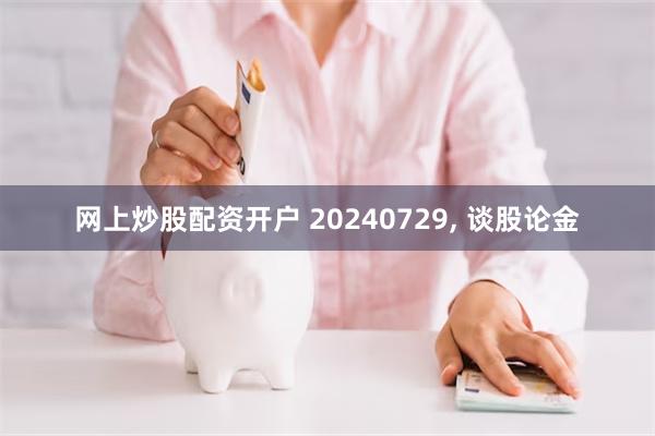 网上炒股配资开户 20240729, 谈股论金