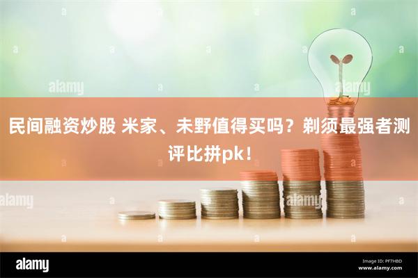 民间融资炒股 米家、未野值得买吗？剃须最强者测评比拼pk！